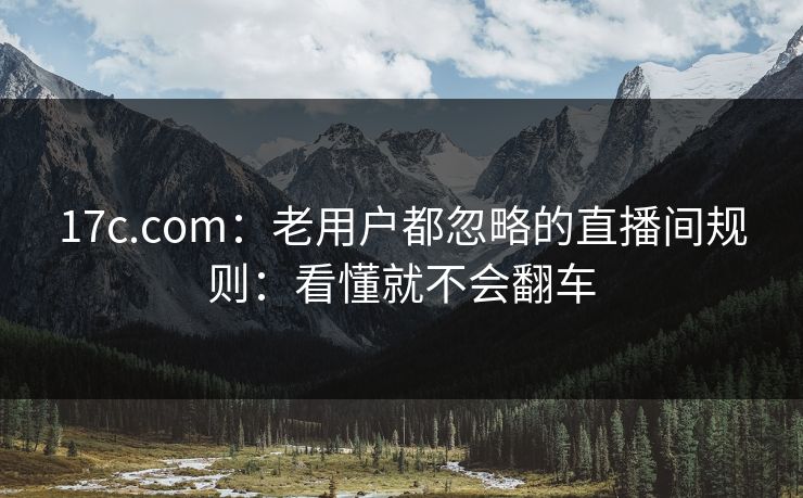 17c.com：老用户都忽略的直播间规则：看懂就不会翻车-第1张图片-17c影院免费 - 日韩无广告观看