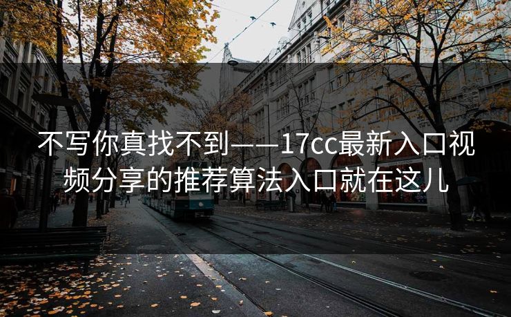 不写你真找不到——17cc最新入口视频分享的推荐算法入口就在这儿-第1张图片-17c影院免费 - 日韩无广告观看