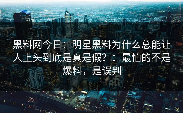 黑料网今日：明星黑料为什么总能让人上头到底是真是假？：最怕的不是爆料，是误判-第1张图片-17c影院免费 - 日韩无广告观看