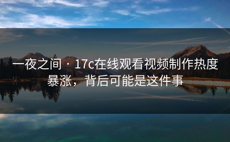 一夜之间 · 17c在线观看视频制作热度暴涨，背后可能是这件事-第1张图片-17c影院免费 - 日韩无广告观看