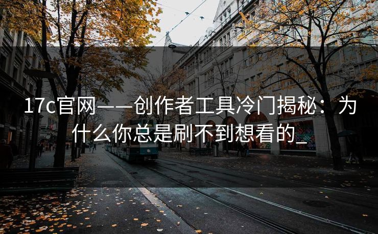 17c官网——创作者工具冷门揭秘：为什么你总是刷不到想看的_-第1张图片-17c影院免费 - 日韩无广告观看