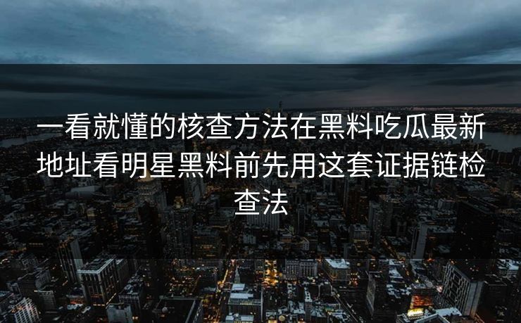 一看就懂的核查方法在黑料吃瓜最新地址看明星黑料前先用这套证据链检查法-第1张图片-17c影院免费 - 日韩无广告观看