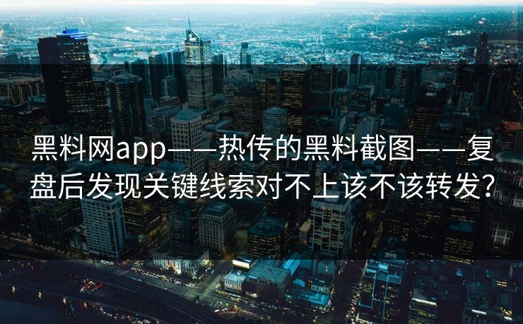 黑料网app——热传的黑料截图——复盘后发现关键线索对不上该不该转发？-第1张图片-17c影院免费 - 日韩无广告观看