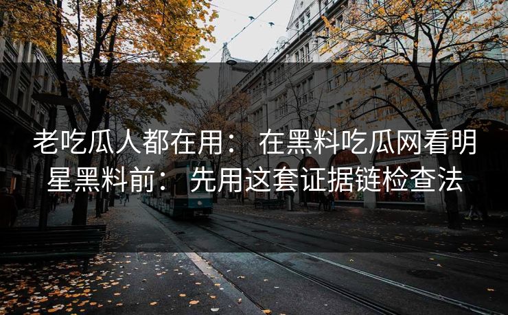 老吃瓜人都在用： 在黑料吃瓜网看明星黑料前： 先用这套证据链检查法-第1张图片-17c影院免费 - 日韩无广告观看