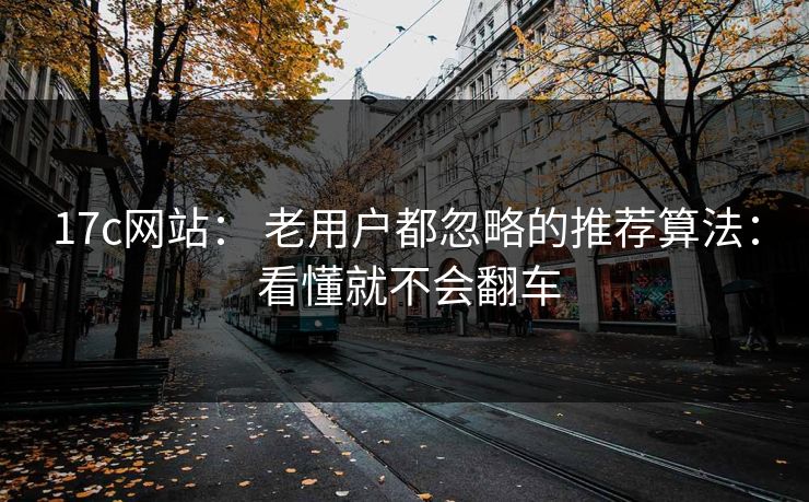 17c网站： 老用户都忽略的推荐算法： 看懂就不会翻车-第1张图片-17c影院免费 - 日韩无广告观看