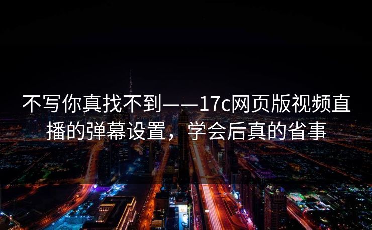 不写你真找不到——17c网页版视频直播的弹幕设置，学会后真的省事-第1张图片-17c影院免费 - 日韩无广告观看