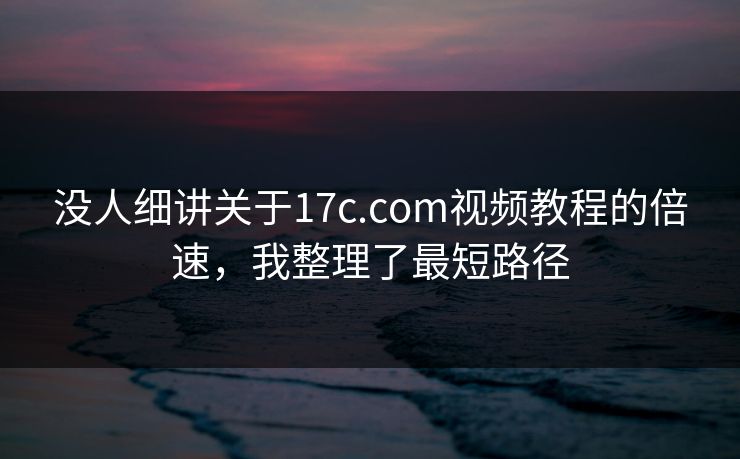 没人细讲关于17c.com视频教程的倍速，我整理了最短路径-第1张图片-17c影院免费 - 日韩无广告观看