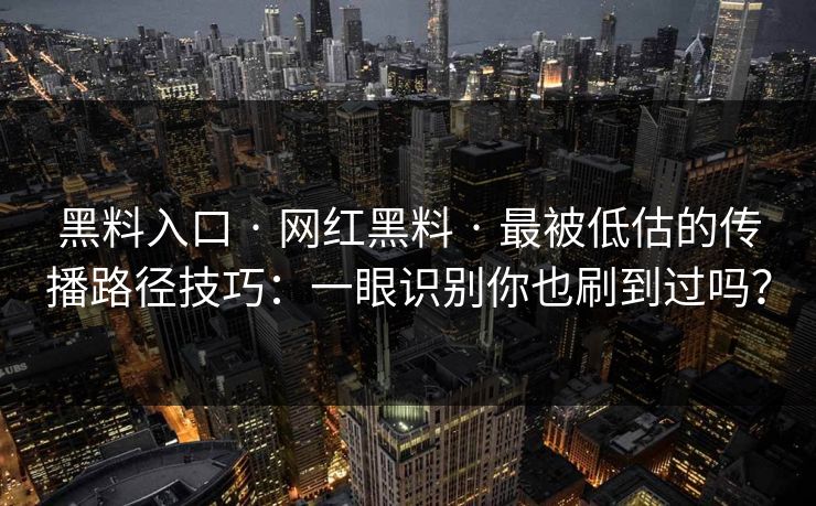 黑料入口 · 网红黑料 · 最被低估的传播路径技巧：一眼识别你也刷到过吗？-第1张图片-17c影院免费 - 日韩无广告观看