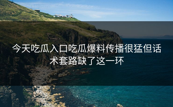 今天吃瓜入口吃瓜爆料传播很猛但话术套路缺了这一环-第1张图片-17c影院免费 - 日韩无广告观看