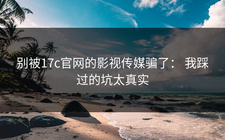 别被17c官网的影视传媒骗了： 我踩过的坑太真实-第1张图片-17c影院免费 - 日韩无广告观看