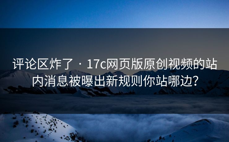 评论区炸了 · 17c网页版原创视频的站内消息被曝出新规则你站哪边？-第1张图片-17c影院免费 - 日韩无广告观看