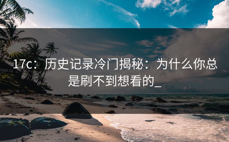 17c：历史记录冷门揭秘：为什么你总是刷不到想看的_-第1张图片-17c影院免费 - 日韩无广告观看