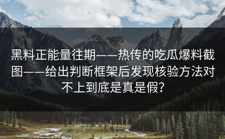黑料正能量往期——热传的吃瓜爆料截图——给出判断框架后发现核验方法对不上到底是真是假？-第1张图片-17c影院免费 - 日韩无广告观看