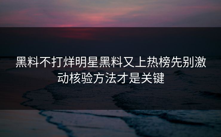 黑料不打烊明星黑料又上热榜先别激动核验方法才是关键-第1张图片-17c影院免费 - 日韩无广告观看