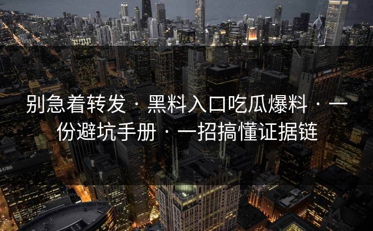 别急着转发 · 黑料入口吃瓜爆料 · 一份避坑手册 · 一招搞懂证据链-第1张图片-17c影院免费 - 日韩无广告观看