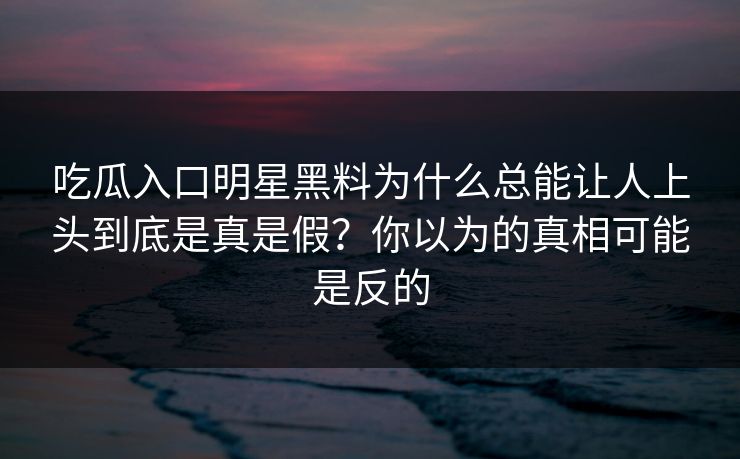吃瓜入口明星黑料为什么总能让人上头到底是真是假？你以为的真相可能是反的-第1张图片-17c影院免费 - 日韩无广告观看