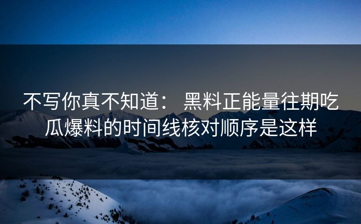 不写你真不知道： 黑料正能量往期吃瓜爆料的时间线核对顺序是这样-第1张图片-17c影院免费 - 日韩无广告观看