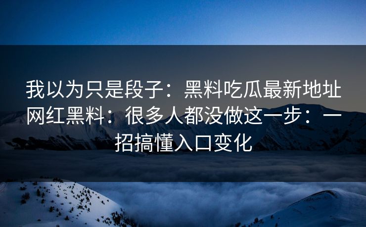 我以为只是段子：黑料吃瓜最新地址网红黑料：很多人都没做这一步：一招搞懂入口变化-第1张图片-17c影院免费 - 日韩无广告观看