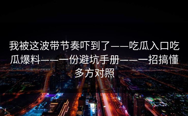 我被这波带节奏吓到了——吃瓜入口吃瓜爆料——一份避坑手册——一招搞懂多方对照-第1张图片-17c影院免费 - 日韩无广告观看