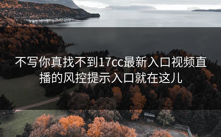不写你真找不到17cc最新入口视频直播的风控提示入口就在这儿-第1张图片-17c影院免费 - 日韩无广告观看