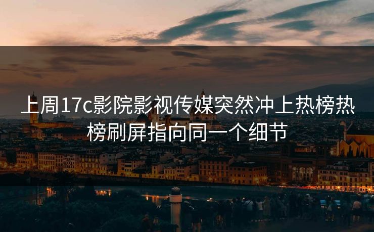 上周17c影院影视传媒突然冲上热榜热榜刷屏指向同一个细节-第1张图片-17c影院免费 - 日韩无广告观看