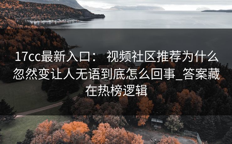 17cc最新入口： 视频社区推荐为什么忽然变让人无语到底怎么回事_答案藏在热榜逻辑-第1张图片-17c影院免费 - 日韩无广告观看