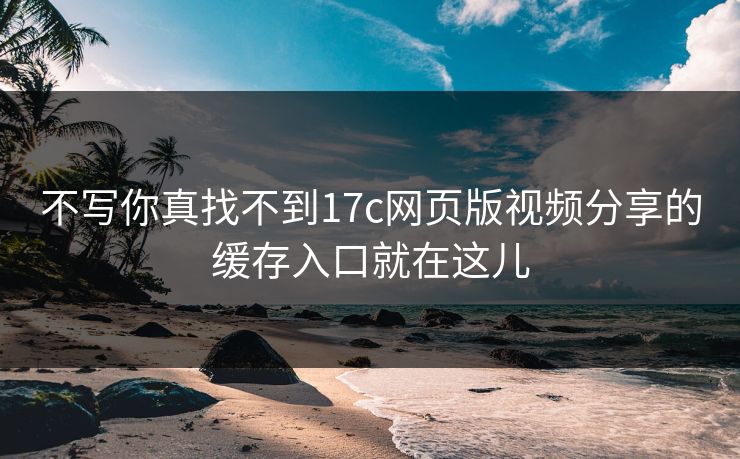 不写你真找不到17c网页版视频分享的缓存入口就在这儿-第1张图片-17c影院免费 - 日韩无广告观看