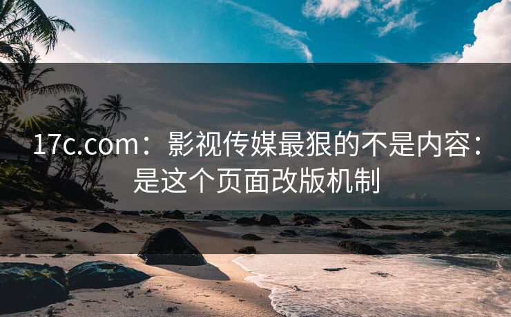 17c.com：影视传媒最狠的不是内容：是这个页面改版机制-第1张图片-17c影院免费 - 日韩无广告观看