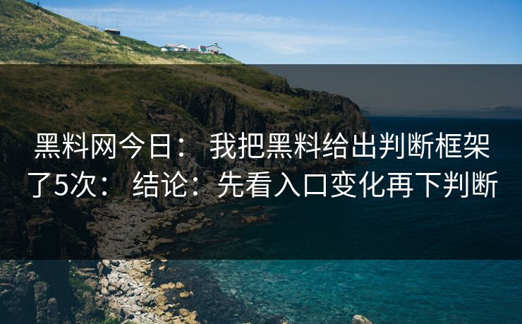黑料网今日： 我把黑料给出判断框架了5次： 结论：先看入口变化再下判断-第1张图片-17c影院免费 - 日韩无广告观看