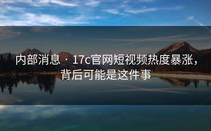 内部消息 · 17c官网短视频热度暴涨，背后可能是这件事-第1张图片-17c影院免费 - 日韩无广告观看