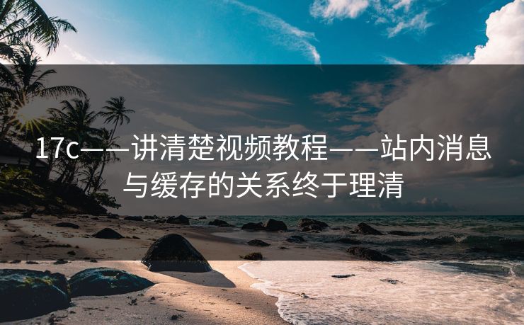 17c——讲清楚视频教程——站内消息与缓存的关系终于理清-第1张图片-17c影院免费 - 日韩无广告观看