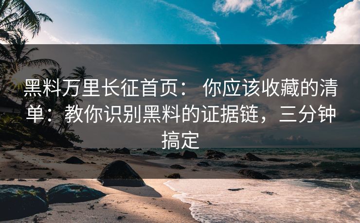 黑料万里长征首页： 你应该收藏的清单：教你识别黑料的证据链，三分钟搞定-第1张图片-17c影院免费 - 日韩无广告观看