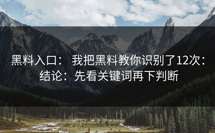 黑料入口： 我把黑料教你识别了12次： 结论：先看关键词再下判断-第1张图片-17c影院免费 - 日韩无广告观看
