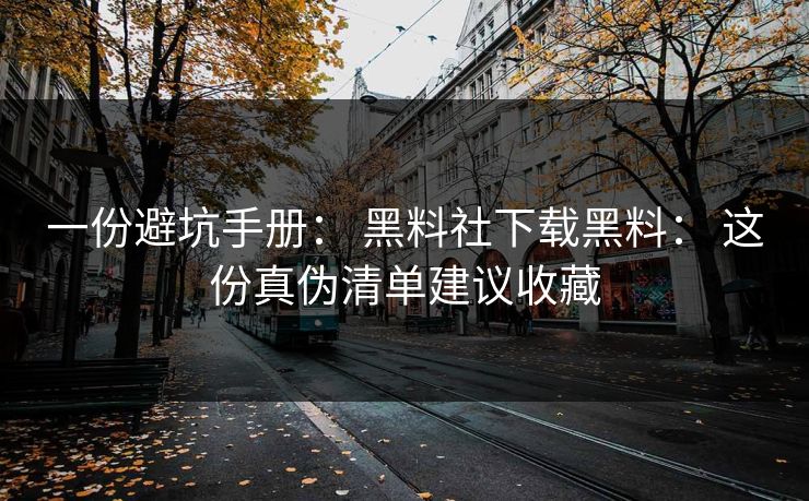 一份避坑手册： 黑料社下载黑料： 这份真伪清单建议收藏-第1张图片-17c影院免费 - 日韩无广告观看