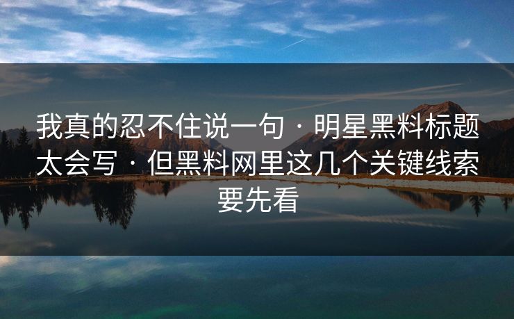 我真的忍不住说一句 · 明星黑料标题太会写 · 但黑料网里这几个关键线索要先看-第1张图片-17c影院免费 - 日韩无广告观看