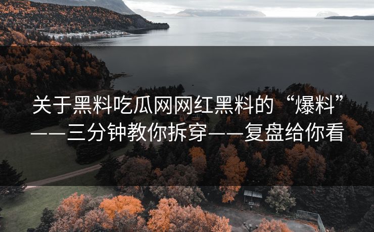 关于黑料吃瓜网网红黑料的“爆料”——三分钟教你拆穿——复盘给你看-第1张图片-17c影院免费 - 日韩无广告观看