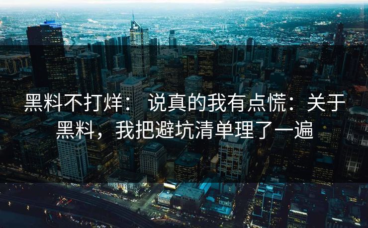 黑料不打烊： 说真的我有点慌：关于黑料，我把避坑清单理了一遍-第1张图片-17c影院免费 - 日韩无广告观看