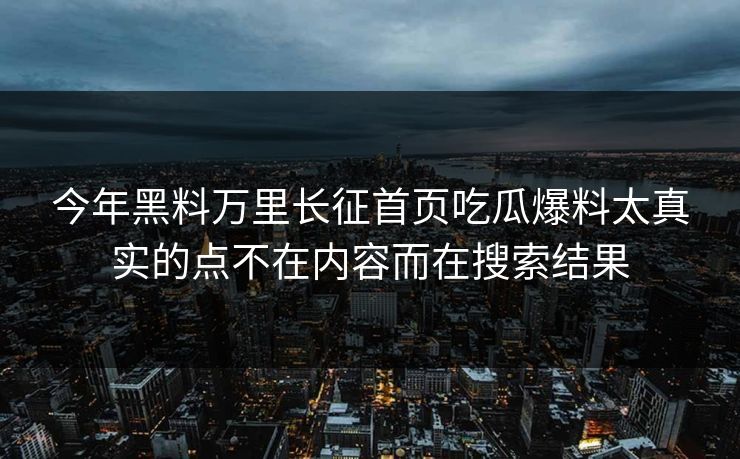 今年黑料万里长征首页吃瓜爆料太真实的点不在内容而在搜索结果-第1张图片-17c影院免费 - 日韩无广告观看