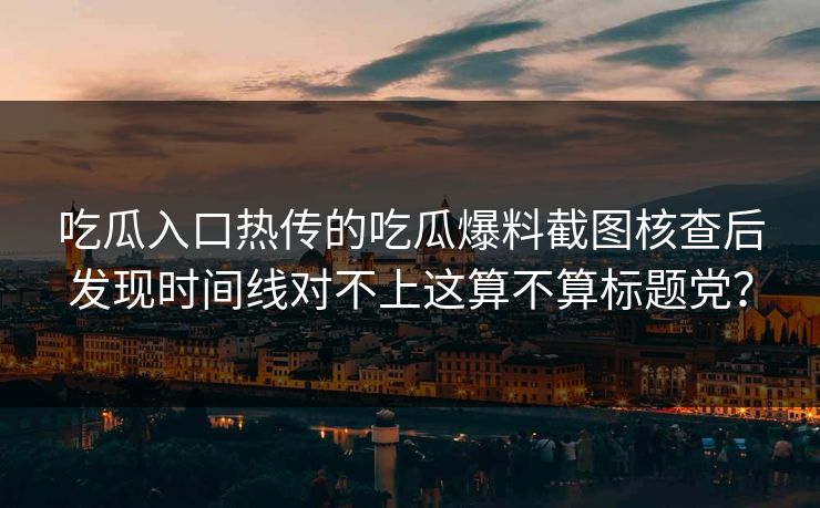 吃瓜入口热传的吃瓜爆料截图核查后发现时间线对不上这算不算标题党？-第1张图片-17c影院免费 - 日韩无广告观看