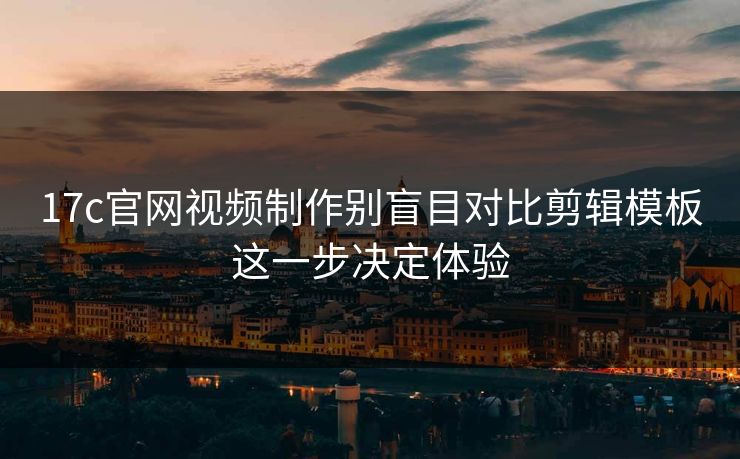 17c官网视频制作别盲目对比剪辑模板这一步决定体验-第1张图片-17c影院免费 - 日韩无广告观看