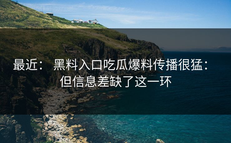 最近： 黑料入口吃瓜爆料传播很猛： 但信息差缺了这一环