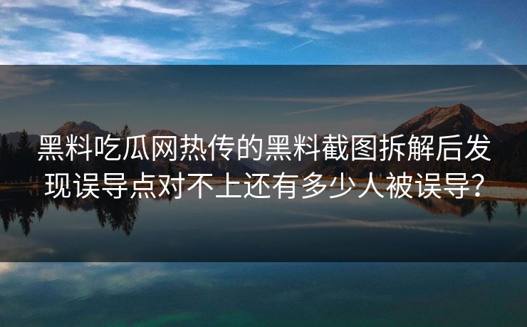 黑料吃瓜网热传的黑料截图拆解后发现误导点对不上还有多少人被误导？