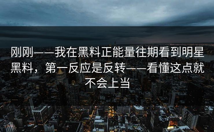 刚刚——我在黑料正能量往期看到明星黑料，第一反应是反转——看懂这点就不会上当