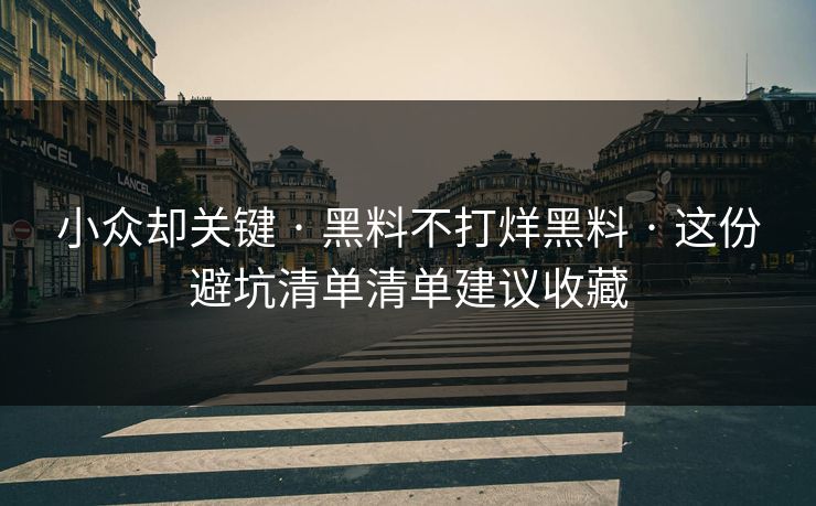 小众却关键 · 黑料不打烊黑料 · 这份避坑清单清单建议收藏-第1张图片-17c影院免费 - 日韩无广告观看