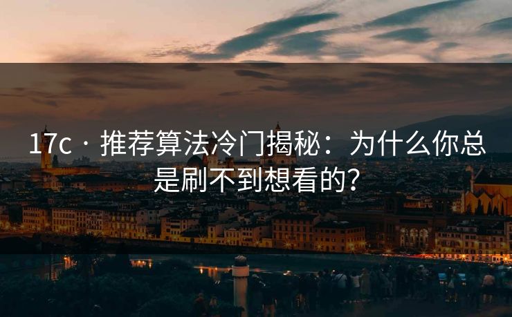 17c · 推荐算法冷门揭秘：为什么你总是刷不到想看的？-第1张图片-17c影院免费 - 日韩无广告观看