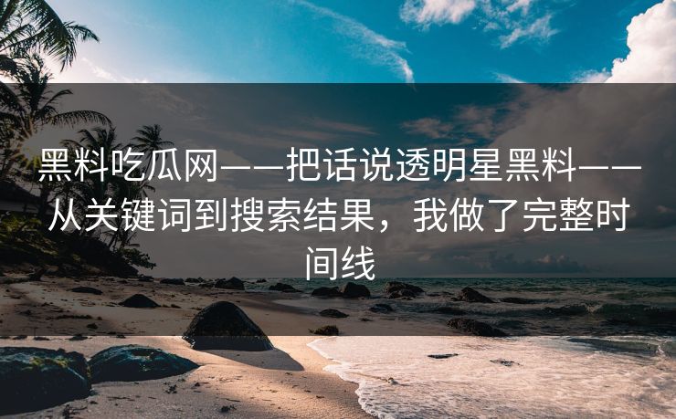 黑料吃瓜网——把话说透明星黑料——从关键词到搜索结果，我做了完整时间线-第1张图片-17c影院免费 - 日韩无广告观看