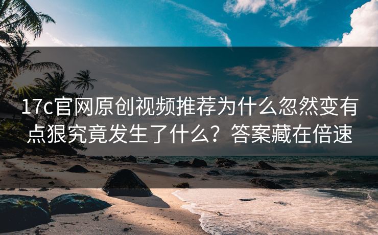17c官网原创视频推荐为什么忽然变有点狠究竟发生了什么？答案藏在倍速-第1张图片-17c影院免费 - 日韩无广告观看