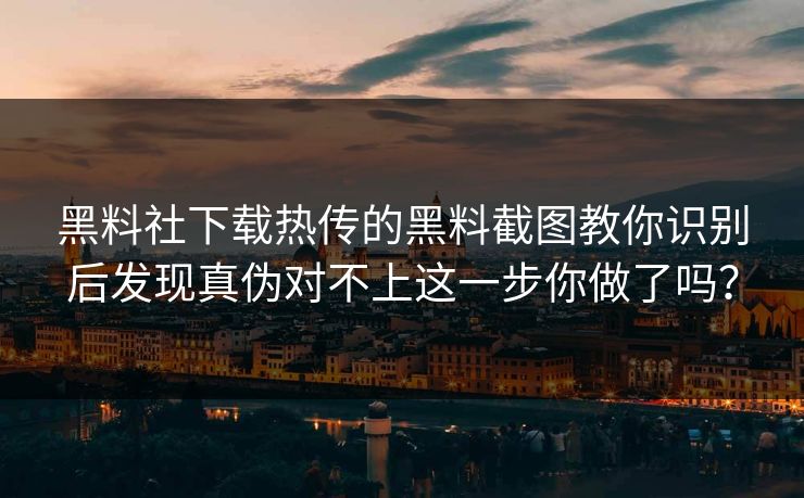 黑料社下载热传的黑料截图教你识别后发现真伪对不上这一步你做了吗？-第1张图片-17c影院免费 - 日韩无广告观看