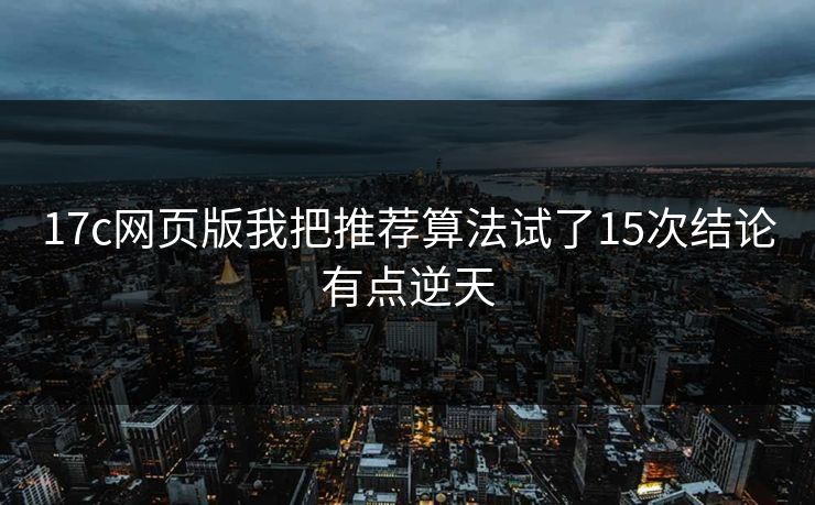 17c网页版我把推荐算法试了15次结论有点逆天-第1张图片-17c影院免费 - 日韩无广告观看