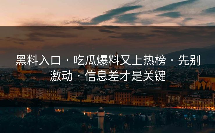 黑料入口 · 吃瓜爆料又上热榜 · 先别激动 · 信息差才是关键-第1张图片-17c影院免费 - 日韩无广告观看